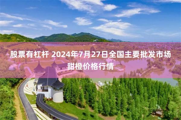 股票有杠杆 2024年7月27日全国主要批发市场甜橙价格行情