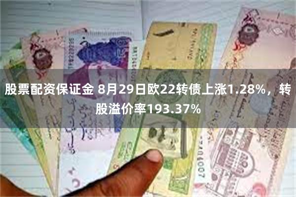 股票配资保证金 8月29日欧22转债上涨1.28%，转股溢价率193.37%