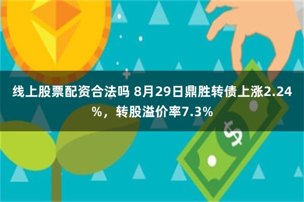 线上股票配资合法吗 8月29日鼎胜转债上涨2.24%，转股溢价率7.3%