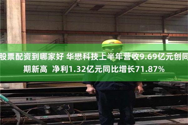 股票配资到哪家好 华懋科技上半年营收9.69亿元创同期新高  净利1.32亿元同比增长71.87%