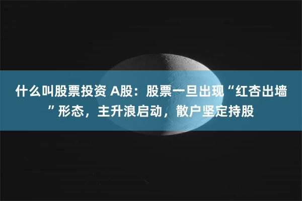 什么叫股票投资 A股：股票一旦出现“红杏出墙”形态，主升浪启动，散户坚定持股