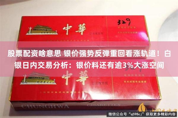 股票配资啥意思 银价强势反弹重回看涨轨道！白银日内交易分析：银价料还有逾3%大涨空间