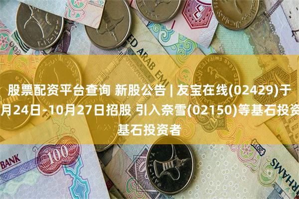 股票配资平台查询 新股公告 | 友宝在线(02429)于10月24日-10月27日招股 引入奈雪(02150)等基石投资者