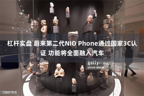 杠杆实盘 蔚来第二代NIO Phone通过国家3C认证 功能将全面融入汽车