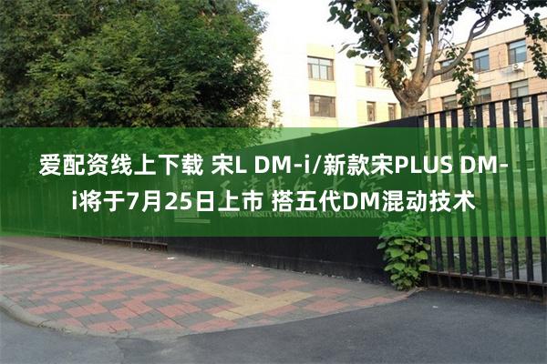 爱配资线上下载 宋L DM-i/新款宋PLUS DM-i将于7月25日上市 搭五代DM混动技术