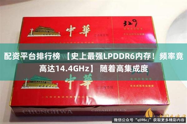 配资平台排行榜 【史上最强LPDDR6内存！频率竟高达14.4GHz】 随着高集成度