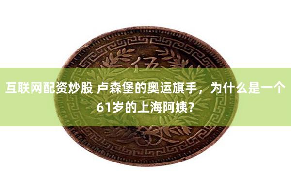 互联网配资炒股 卢森堡的奥运旗手，为什么是一个61岁的上海阿姨？