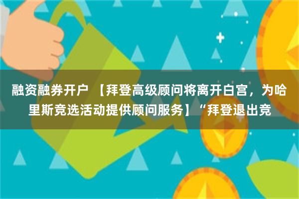 融资融券开户 【拜登高级顾问将离开白宫，为哈里斯竞选活动提供顾问服务】“拜登退出竞