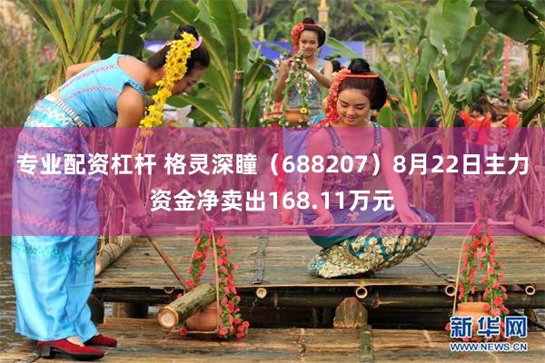 专业配资杠杆 格灵深瞳（688207）8月22日主力资金净卖出168.11万元