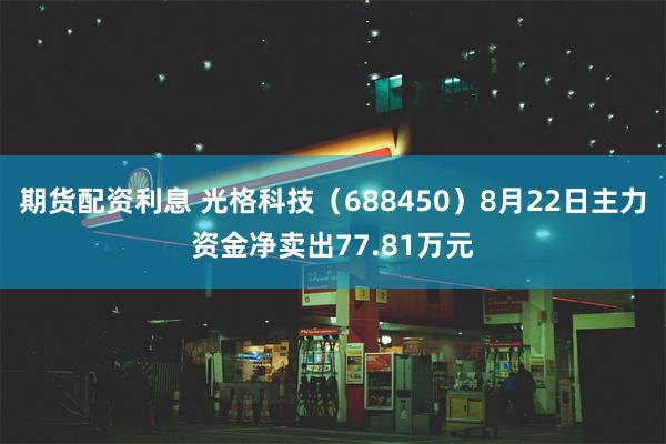 期货配资利息 光格科技（688450）8月22日主力资金净卖出77.81万元