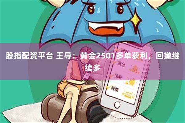 股指配资平台 王导：黄金2501多单获利，回撤继续多