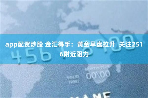 app配资炒股 金汇得手：黄金早盘拉升  关注2516附近阻力