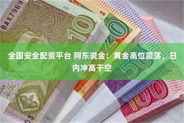 全国安全配资平台 阿东说金：黄金高位震荡，日内冲高干空