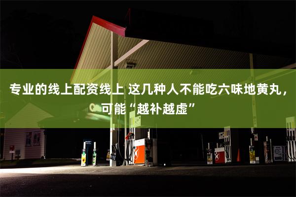 专业的线上配资线上 这几种人不能吃六味地黄丸，可能“越补越虚”