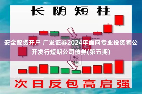 安全配资开户 广发证券2024年面向专业投资者公开发行短期公司债券(第五期)