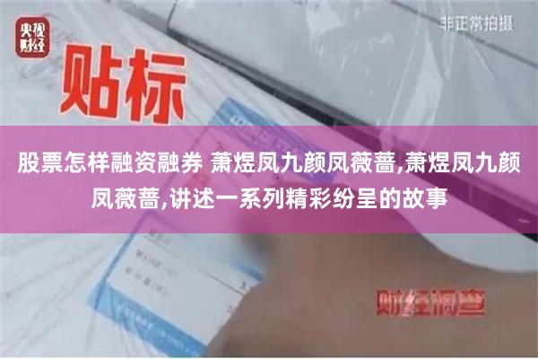 股票怎样融资融券 萧煜凤九颜凤薇蔷,萧煜凤九颜凤薇蔷,讲述一系列精彩纷呈的故事