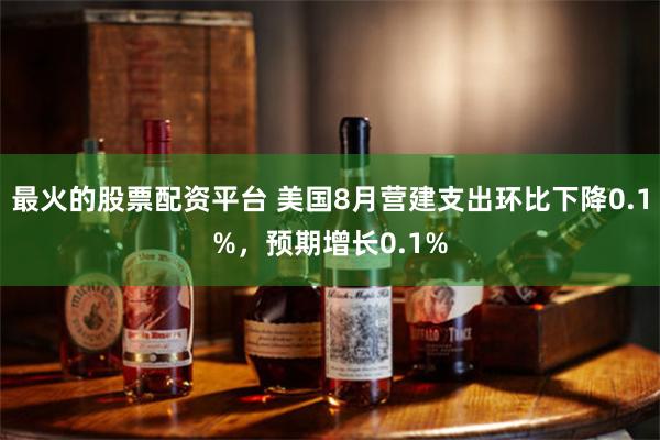 最火的股票配资平台 美国8月营建支出环比下降0.1%，预期增长0.1%