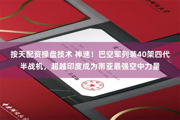 按天配资操盘技术 神速！巴空军列装40架四代半战机，超越印度成为南亚最强空中力量