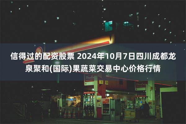 信得过的配资股票 2024年10月7日四川成都龙泉聚和(国际)果蔬菜交易中心价格行情