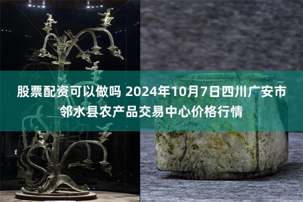 股票配资可以做吗 2024年10月7日四川广安市邻水县农产品交易中心价格行情