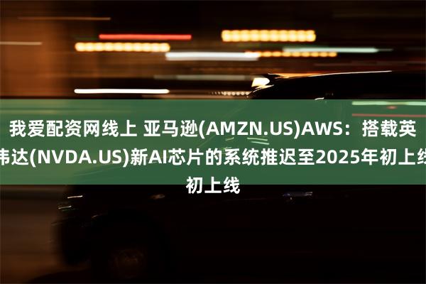 我爱配资网线上 亚马逊(AMZN.US)AWS：搭载英伟达(NVDA.US)新AI芯片的系统推迟至2025年初上线