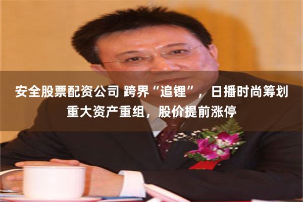 安全股票配资公司 跨界“追锂”，日播时尚筹划重大资产重组，股价提前涨停