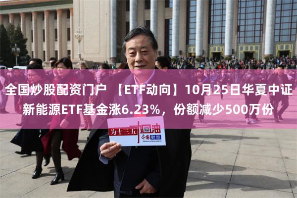 全国炒股配资门户 【ETF动向】10月25日华夏中证新能源ETF基金涨6.23%，份额减少500万份