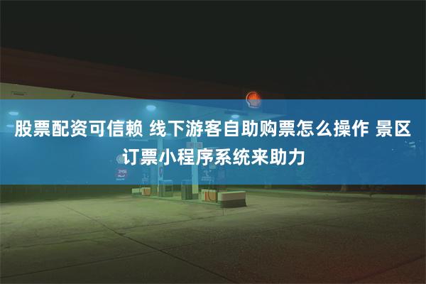 股票配资可信赖 线下游客自助购票怎么操作 景区订票小程序系统来助力