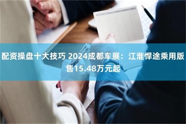 配资操盘十大技巧 2024成都车展：江淮悍途乘用版售15.48万元起