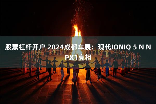 股票杠杆开户 2024成都车展：现代IONIQ 5 N NPX1亮相