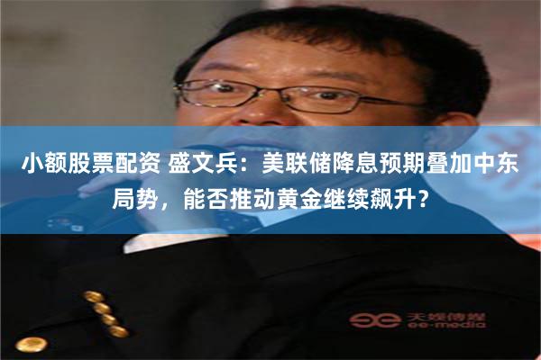 小额股票配资 盛文兵：美联储降息预期叠加中东局势，能否推动黄金继续飙升？