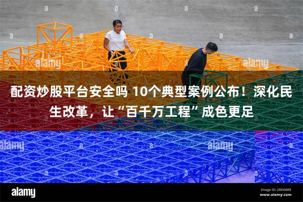 配资炒股平台安全吗 10个典型案例公布！深化民生改革，让“百千万工程”成色更足