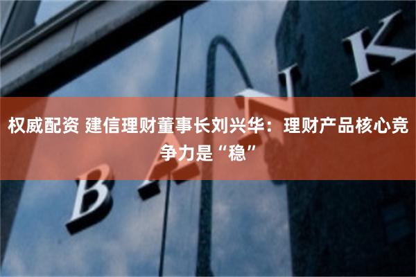 权威配资 建信理财董事长刘兴华：理财产品核心竞争力是“稳”