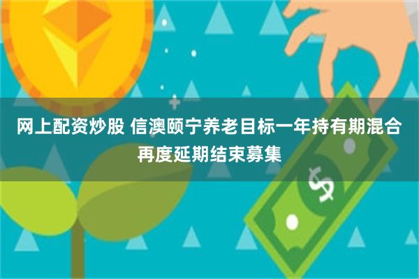 网上配资炒股 信澳颐宁养老目标一年持有期混合再度延期结束募集