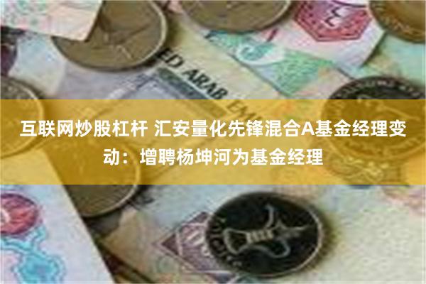 互联网炒股杠杆 汇安量化先锋混合A基金经理变动：增聘杨坤河为基金经理