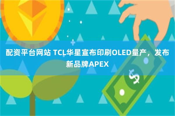 配资平台网站 TCL华星宣布印刷OLED量产，发布新品牌APEX