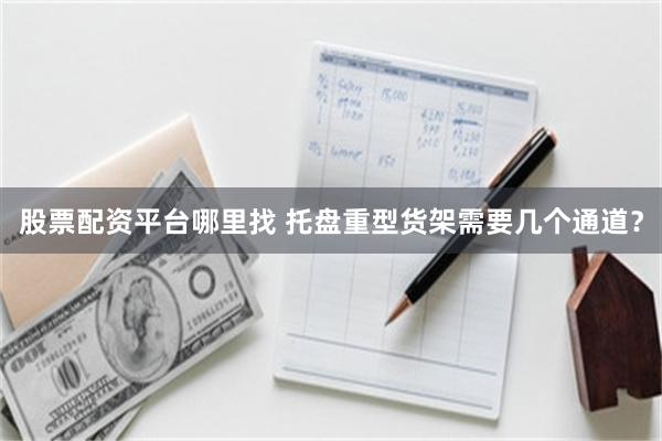 股票配资平台哪里找 托盘重型货架需要几个通道？