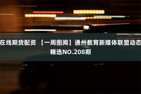 在线期货配资 【一周图闻】通州教育新媒体联盟动态精选NO.208期