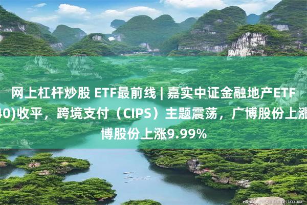 网上杠杆炒股 ETF最前线 | 嘉实中证金融地产ETF(512640)收平，跨境支付（CIPS）主题震荡，广博股份上涨9.99%