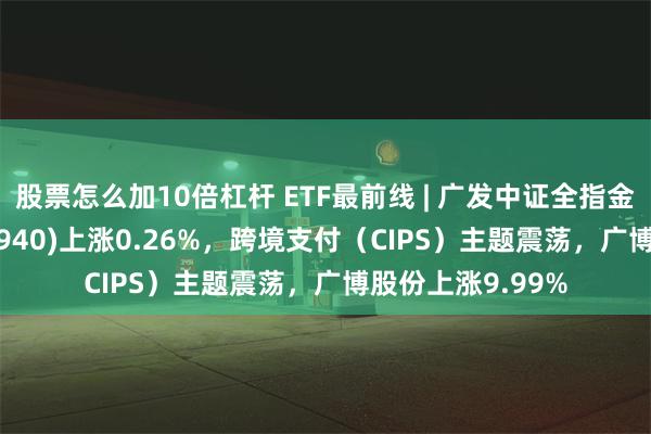 股票怎么加10倍杠杆 ETF最前线 | 广发中证全指金融地产ETF(159940)上涨0.26%，跨境支付（CIPS）主题震荡，广博股份上涨9.99%