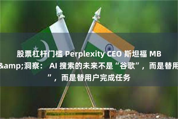 股票杠杆门槛 Perplexity CEO 斯坦福 MBA 创业对谈&洞察： AI 搜索的未来不是“谷歌”，而是替用户完成任务