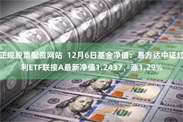 正规股票配资网站  12月6日基金净值：易方达中证红利ETF联接A最新净值1.2437，涨1.29%