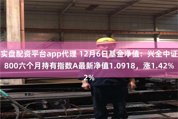 实盘配资平台app代理 12月6日基金净值：兴全中证800六个月持有指数A最新净值1.0918，涨1.42%