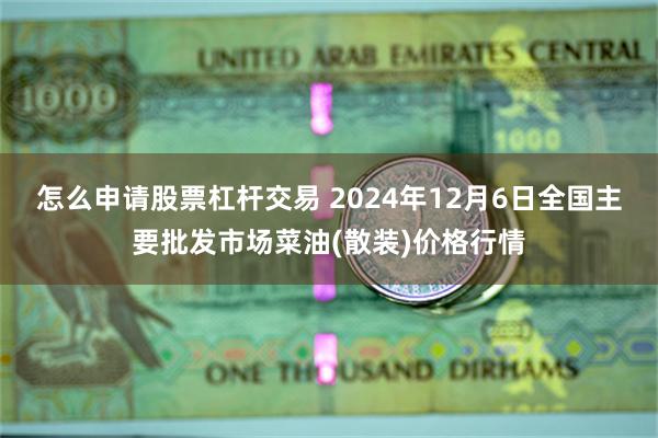 怎么申请股票杠杆交易 2024年12月6日全国主要批发市场菜油(散装)价格行情