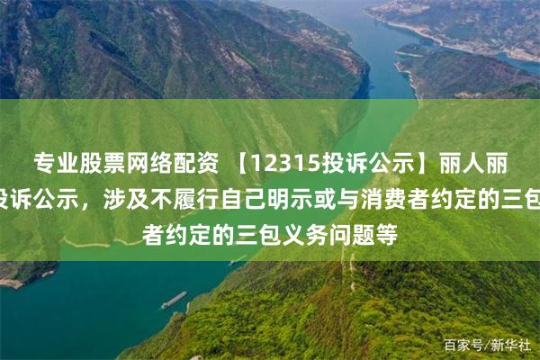 专业股票网络配资 【12315投诉公示】丽人丽妆新增3件投诉公示，涉及不履行自己明示或与消费者约定的三包义务问题等