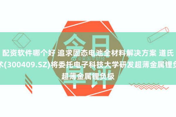 配资软件哪个好 追求固态电池全材料解决方案 道氏技术(300409.SZ)将委托电子科技大学研发超薄金属锂负极