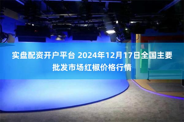 实盘配资开户平台 2024年12月17日全国主要批发市场红椒价格行情