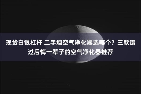 现货白银杠杆 二手烟空气净化器选哪个？三款错过后悔一辈子的空气净化器推荐