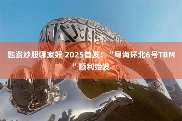 融资炒股哪家好 2025首发！“粤海环北6号TBM”顺利始发