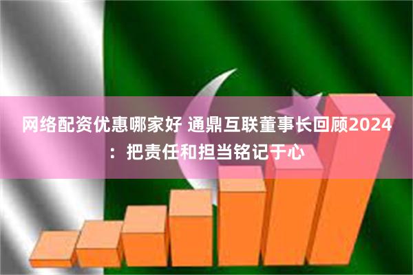 网络配资优惠哪家好 通鼎互联董事长回顾2024：把责任和担当铭记于心